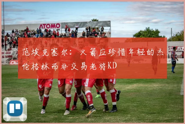 范埃克塞尔：火箭应珍惜年轻的杰伦格林而非交易老将KD