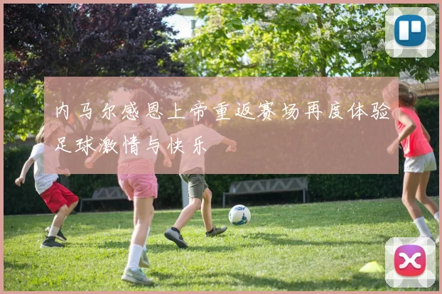 内马尔感恩上帝重返赛场再度体验足球激情与快乐