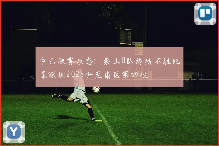 中乙联赛动态：泰山B队终结不胜纪录深圳2028升至南区第四位