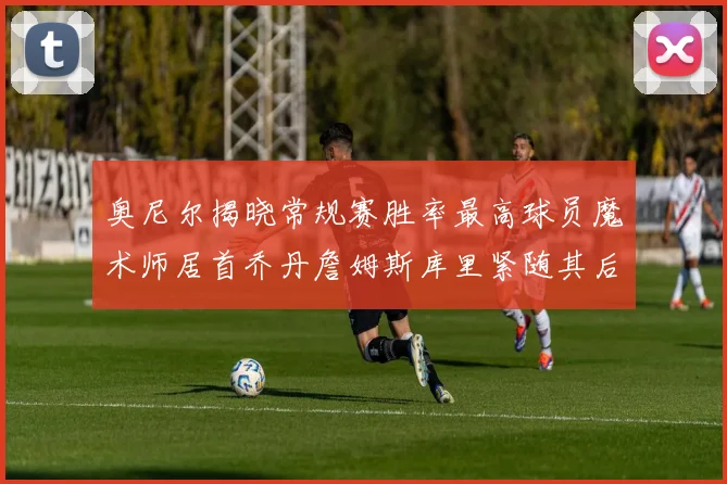 奥尼尔揭晓常规赛胜率最高球员魔术师居首乔丹詹姆斯库里紧随其后