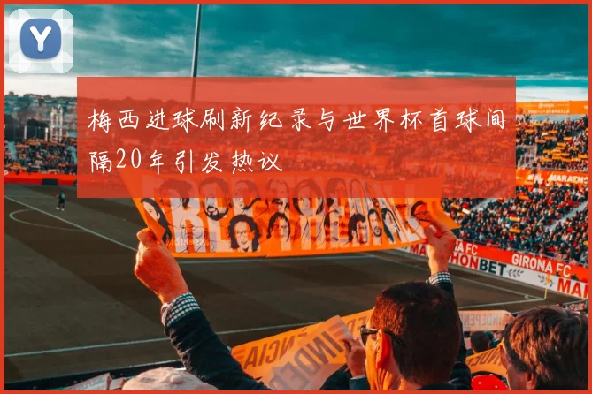 梅西进球刷新纪录与世界杯首球间隔20年引发热议
