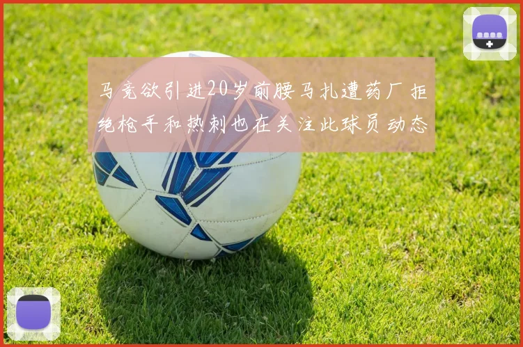 马竞欲引进20岁前腰马扎遭药厂拒绝枪手和热刺也在关注此球员动态