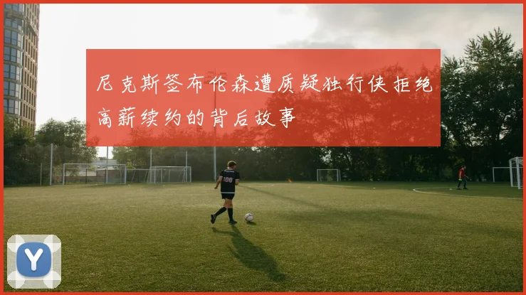 尼克斯签布伦森遭质疑独行侠拒绝高薪续约的背后故事
