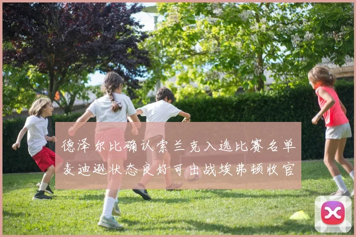 德泽尔比确认索兰克入选比赛名单麦迪逊状态良好可出战埃弗顿收官战