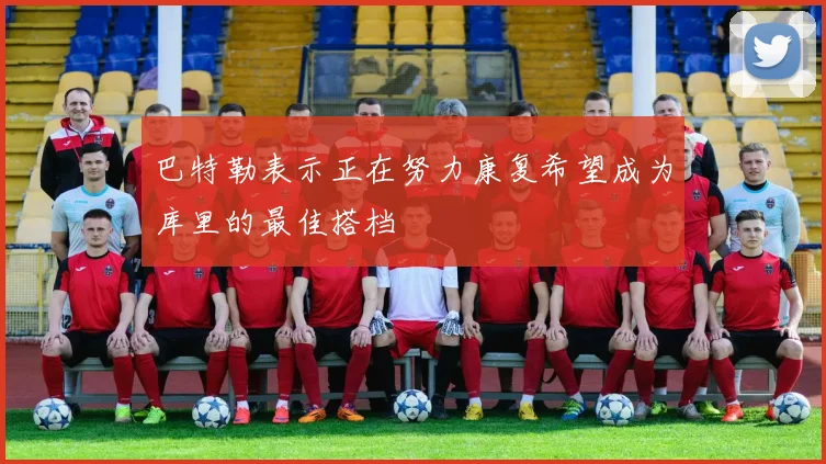 巴特勒表示正在努力康复希望成为库里的最佳搭档