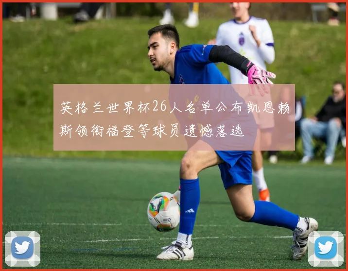 英格兰世界杯26人名单公布凯恩赖斯领衔福登等球员遗憾落选