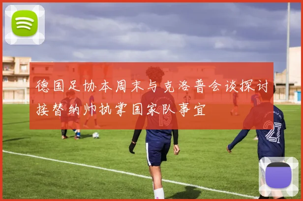 德国足协本周末与克洛普会谈探讨接替纳帅执掌国家队事宜