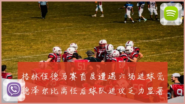 格林伍德马赛首度遭遇六场进球荒德泽尔比离任后球队进攻乏力显著