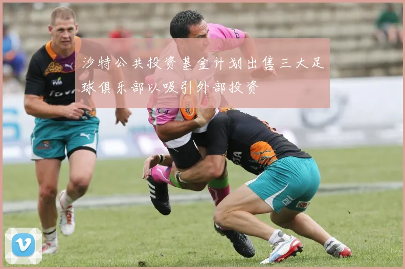 沙特公共投资基金计划出售三大足球俱乐部以吸引外部投资