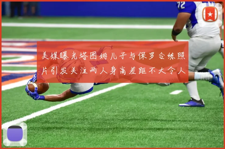 美媒曝光塔图姆儿子与保罗合练照片引发关注两人身高差距不大令人惊讶