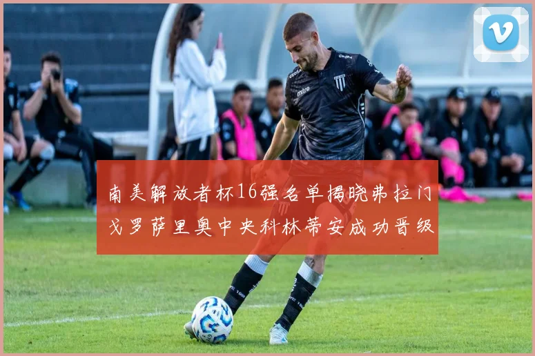 南美解放者杯16强名单揭晓弗拉门戈罗萨里奥中央科林蒂安成功晋级